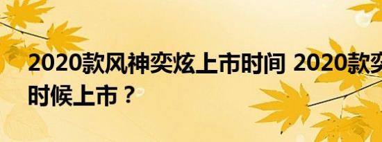 2020款风神奕炫上市时间 2020款奕炫什么时候上市？