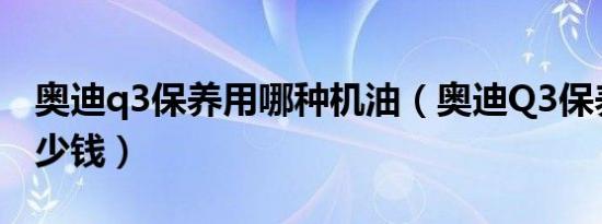 奥迪q3保养用哪种机油（奥迪Q3保养一次多少钱）