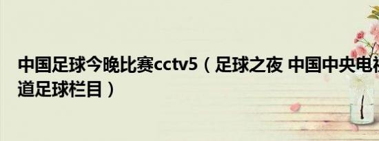 中国足球今晚比赛cctv5（足球之夜 中国中央电视台体育频道足球栏目）