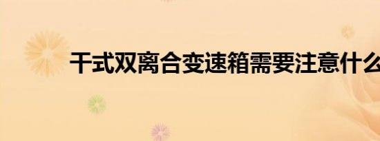 干式双离合变速箱需要注意什么