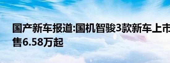 国产新车报道:国机智骏3款新车上市 补贴后售6.58万起