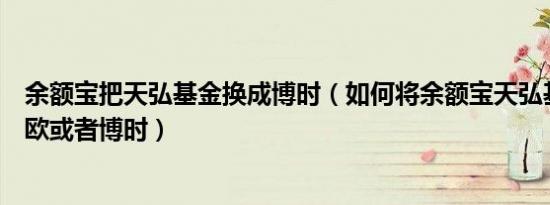 余额宝把天弘基金换成博时（如何将余额宝天弘基金换成中欧或者博时）