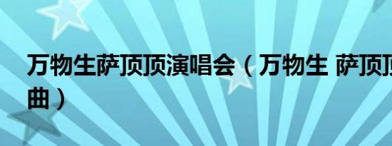 万物生萨顶顶演唱会（万物生 萨顶顶演唱歌曲）