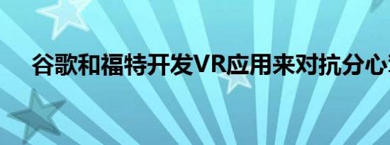 谷歌和福特开发VR应用来对抗分心驾驶