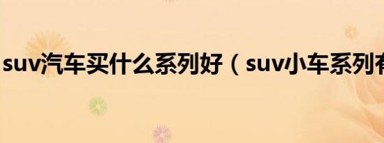 suv汽车买什么系列好（suv小车系列有哪些）