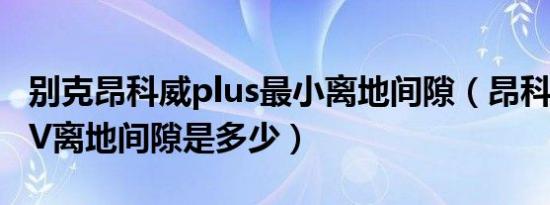 别克昂科威plus最小离地间隙（昂科威和CR-V离地间隙是多少）