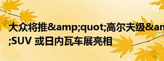 大众将推&quot;高尔夫级&quot;SUV 或日内瓦车展亮相