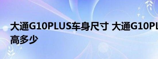 大通G10PLUS车身尺寸 大通G10PLUS长宽高多少 