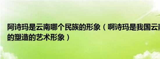 阿诗玛是云南哪个民族的形象（啊诗玛是我国云南那个民族的塑造的艺术形象）