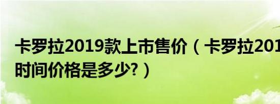 卡罗拉2019款上市售价（卡罗拉2019款上市时间价格是多少?）