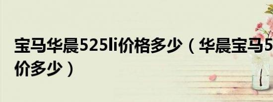 宝马华晨525li价格多少（华晨宝马5系525报价多少）