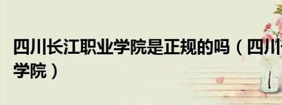 四川长江职业学院是正规的吗（四川长江职业学院）