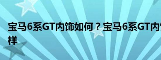 宝马6系GT内饰如何？宝马6系GT内饰质量怎样