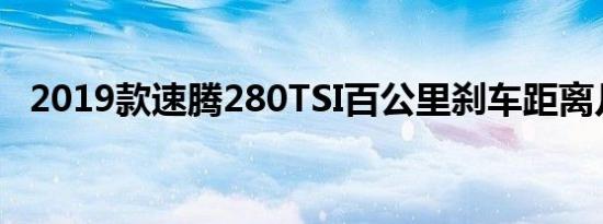 2019款速腾280TSI百公里刹车距离几米？