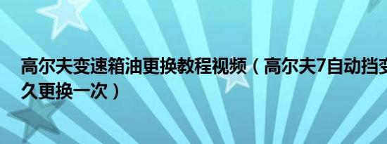 高尔夫变速箱油更换教程视频（高尔夫7自动挡变速箱油多久更换一次）