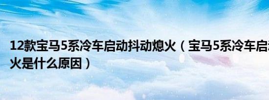 12款宝马5系冷车启动抖动熄火（宝马5系冷车启动后自动熄火是什么原因）