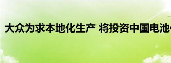 大众为求本地化生产 将投资中国电池供应商