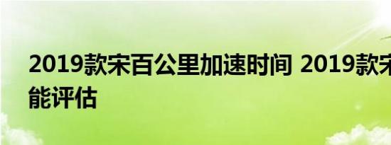 2019款宋百公里加速时间 2019款宋动力性能评估