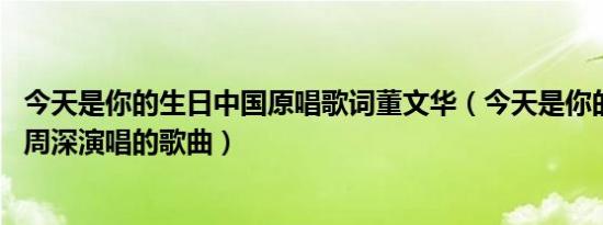 今天是你的生日中国原唱歌词董文华（今天是你的生日中国 周深演唱的歌曲）