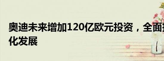 奥迪未来增加120亿欧元投资，全面投向电气化发展