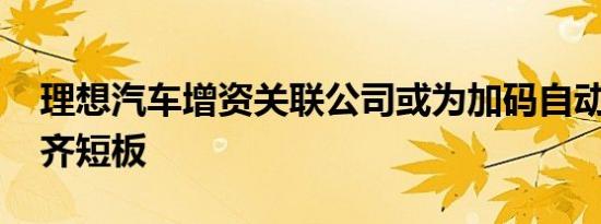 理想汽车增资关联公司或为加码自动驾驶 补齐短板