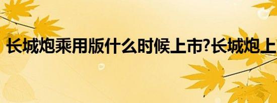 长城炮乘用版什么时候上市?长城炮上市时间