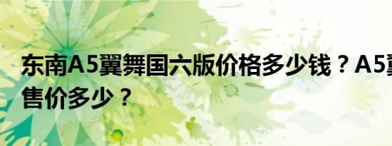 东南A5翼舞国六版价格多少钱？A5翼舞国六售价多少？