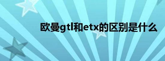 欧曼gtl和etx的区别是什么