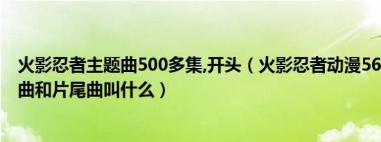 火影忍者主题曲500多集,开头（火影忍者动漫560集的片头曲和片尾曲叫什么）