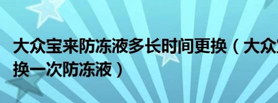 大众宝来防冻液多长时间更换（大众宝来多久换一次防冻液）