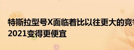 特斯拉型号X面临着比以往更大的竞争已经为2021变得更便宜