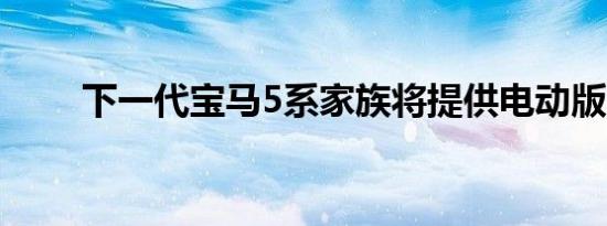 下一代宝马5系家族将提供电动版本