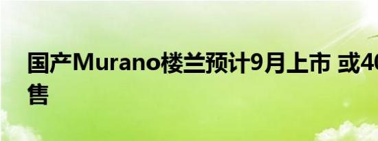 国产Murano楼兰预计9月上市 或40万元起售