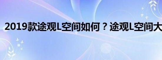 2019款途观L空间如何？途观L空间大不大？