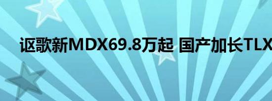 讴歌新MDX69.8万起 国产加长TLX发布