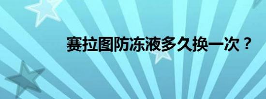 赛拉图防冻液多久换一次？