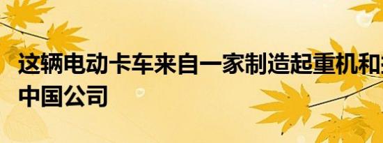 这辆电动卡车来自一家制造起重机和挖掘机的中国公司