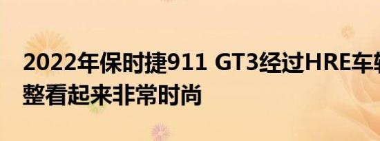 2022年保时捷911 GT3经过HRE车轮数字调整看起来非常时尚