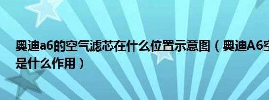 奥迪a6的空气滤芯在什么位置示意图（奥迪A6空滤旁边的是什么作用）