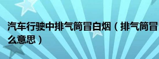 汽车行驶中排气筒冒白烟（排气筒冒白烟是什么意思）