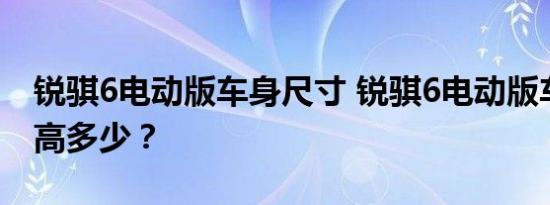 锐骐6电动版车身尺寸 锐骐6电动版车身长宽高多少？