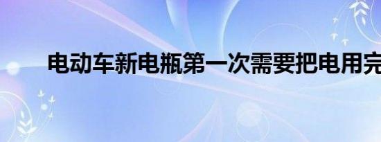 电动车新电瓶第一次需要把电用完吗