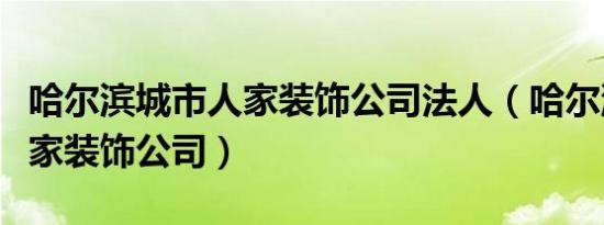 哈尔滨城市人家装饰公司法人（哈尔滨城市人家装饰公司）