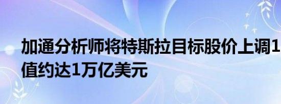 加通分析师将特斯拉目标股价上调155% 市值约达1万亿美元