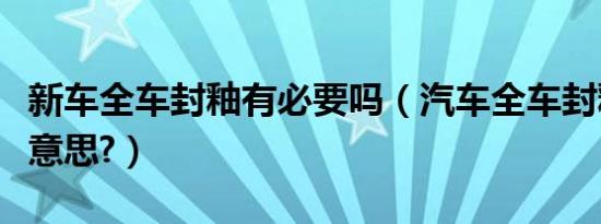 新车全车封釉有必要吗（汽车全车封釉是什么意思?）