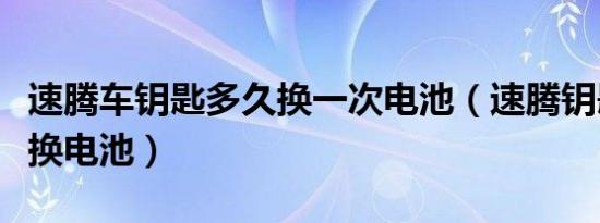 速腾车钥匙多久换一次电池（速腾钥匙多久更换电池）