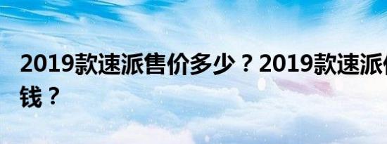 2019款速派售价多少？2019款速派价格多少钱？