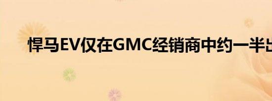 悍马EV仅在GMC经销商中约一半出售