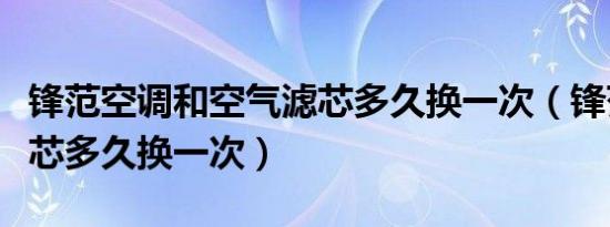 锋范空调和空气滤芯多久换一次（锋范空气滤芯多久换一次）