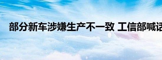 部分新车涉嫌生产不一致 工信部喊话自查